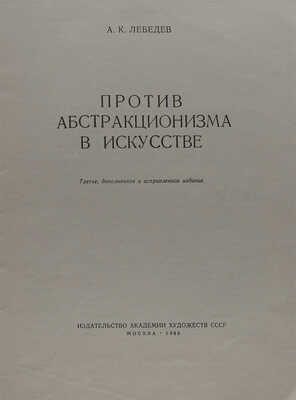 Лебедев А.К. Против абстракционизма в искусстве. 3-е изд., испр. и доп. М., 1963.
